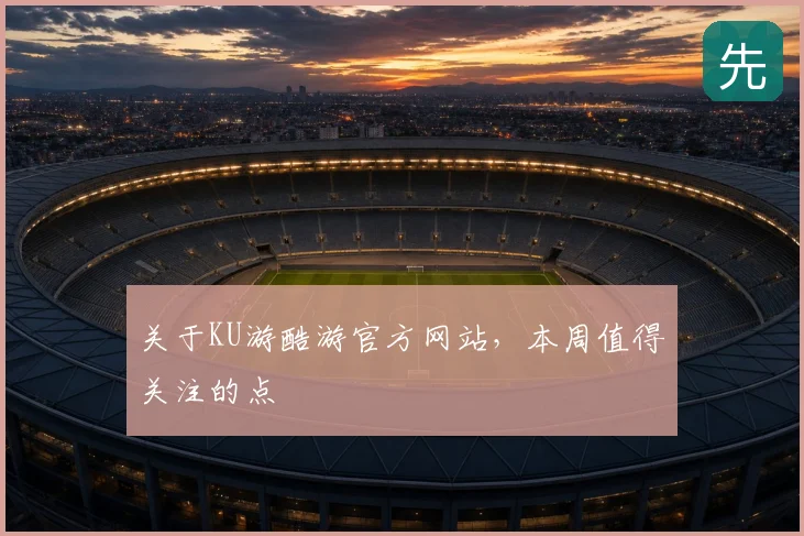 关于KU游酷游官方网站，本周值得关注的点