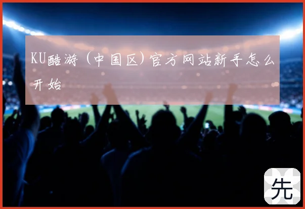 KU酷游 (中国区)官方网站新手怎么开始
